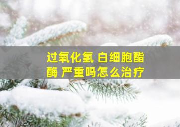 过氧化氢 白细胞酯酶 严重吗怎么治疗